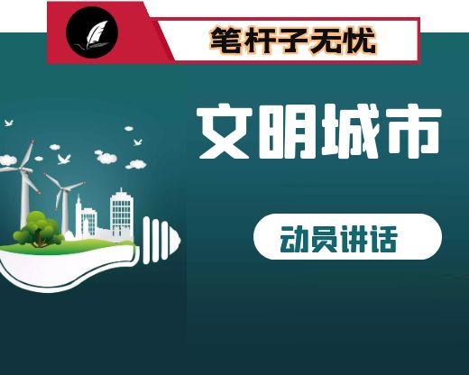 市委宣传部长在指导某县创建全国县级文明城市动员会上的讲话