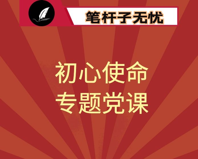专题党课：坚守共产党人初心和使命 在贯彻新时代党的组织路线中担当作为