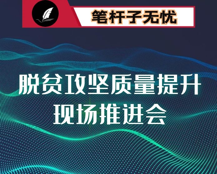 在全市脱贫攻坚质量提升现场推进会上的讲话