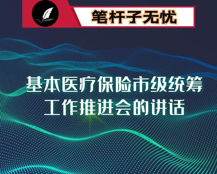 在全市基本医疗保险市级统筹工作推进会的讲话