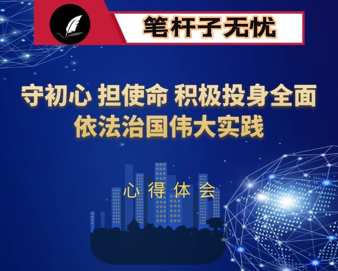 学习领会XX关于全面依法治国的重要论述心得体会：守初心 担使命 积极投身全面依法治国伟大实践