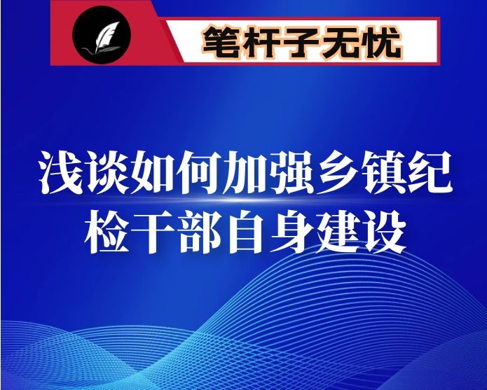 调研报告：浅谈如何加强乡镇纪检干部自身建设