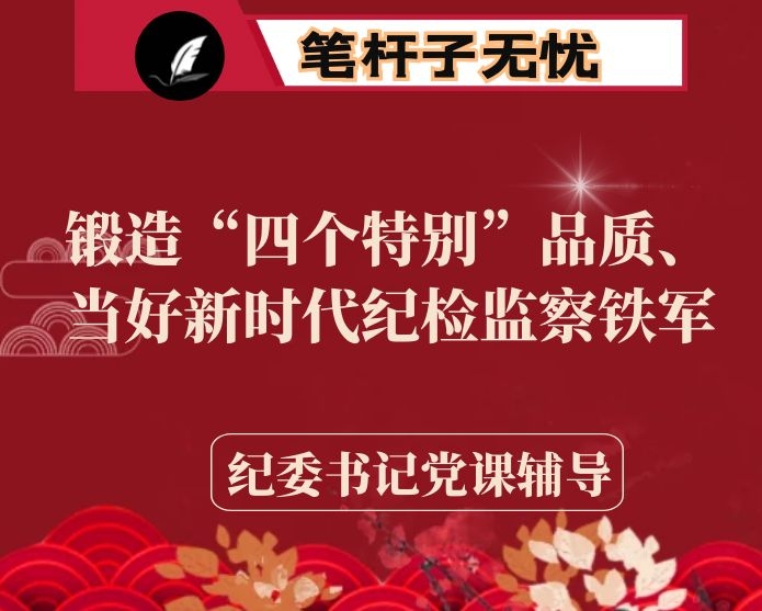 纪委书记党课辅导：锻造“四个特别”品质、当好新时代纪检监察铁军