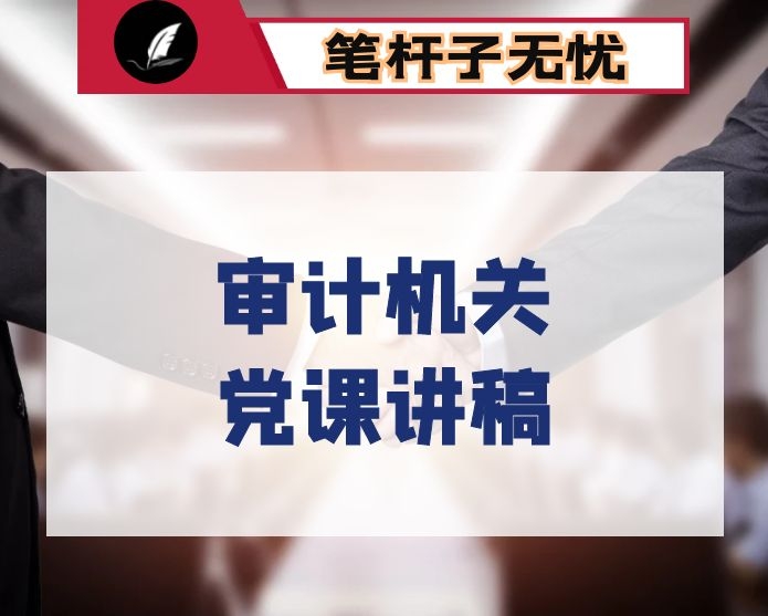 讲政治 守纪律 重品德 做一名合格的审计机关党员干部 ——在机关党课上的讲话