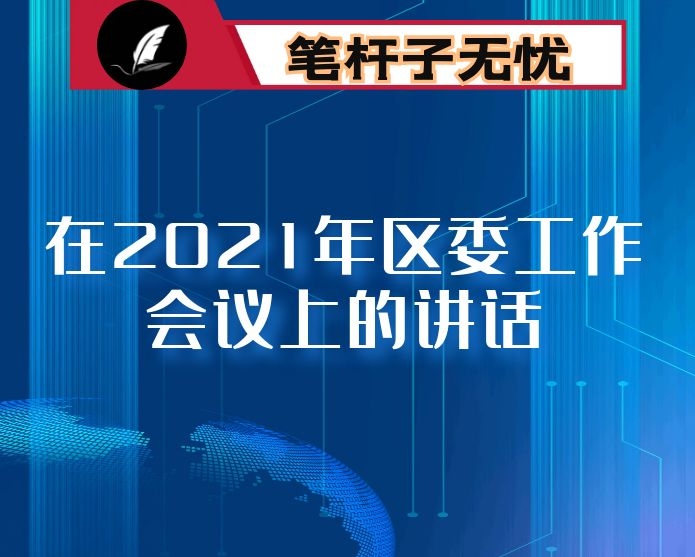 攻坚克难 锐意进取 奋力开启X“十四五”发展新篇章 ——在2021年区委工作会议上的讲话