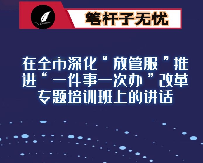 在全市深化“放管服”推进“一件事一次办”改革专题培训班上的讲话