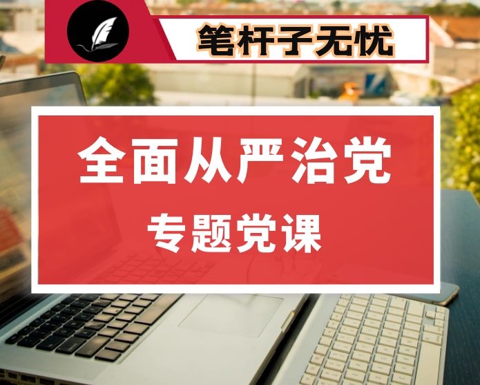 坚定不移推进全面从严治党 把×打造成最讲党性最讲政治最讲忠诚的地方 ——在全面从严治党专题党课上的讲话