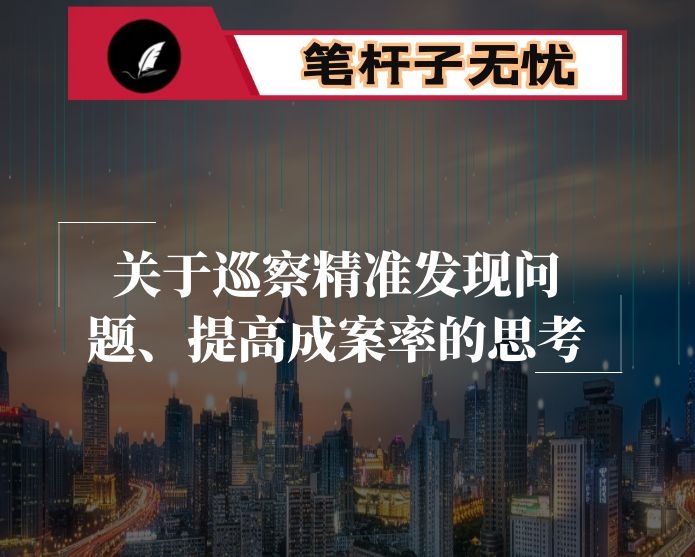 关于巡察精准发现问题、提高成案率的思考
