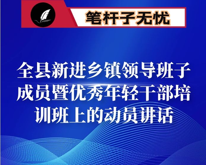在全县新进乡镇领导班子成员暨优秀年轻干部培训班上的动员讲话