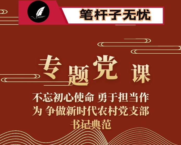 专题党课：不忘初心使命 勇于担当作为 争做新时代农村党支部书记典范