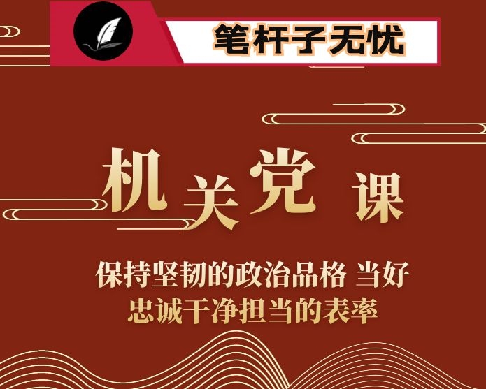 机关党课：保持坚韧的政治品格 当好忠诚干净担当的表率