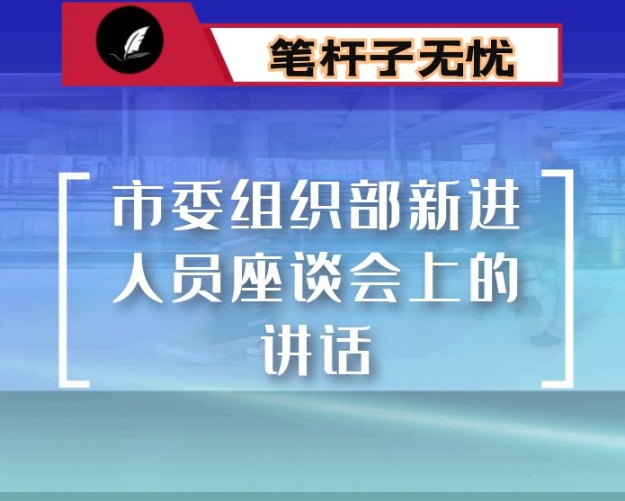 在市委组织部新进人员座谈会上的讲话