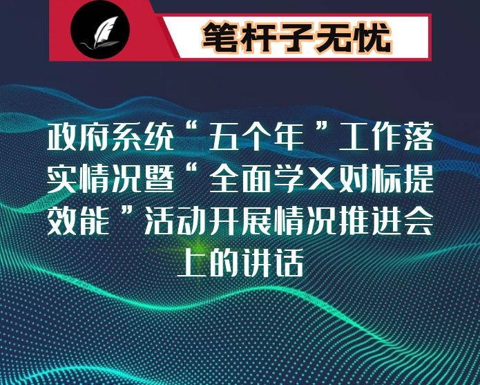在政府系统“五个年”工作落实情况暨“全面学X对标提效能”活动开展情况推进会上的讲话