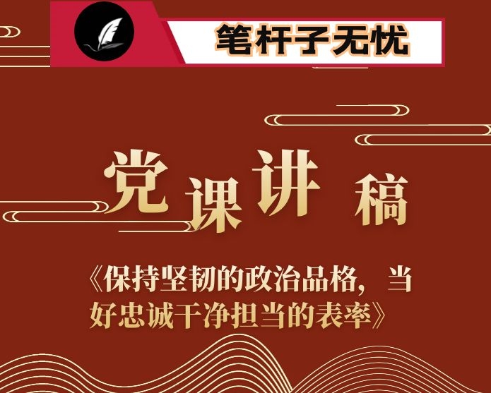 党课讲稿：《保持坚韧的政治品格，当好忠诚干净担当的表率》