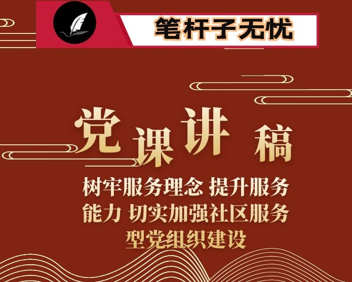 党课讲稿：树牢服务理念 提升服务能力 切实加强社区服务型党组织建设