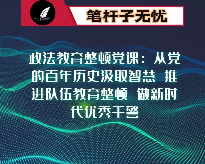 政法教育整顿党课：从党的百年历史汲取智慧 推进队伍教育整顿 做新时代优秀干警