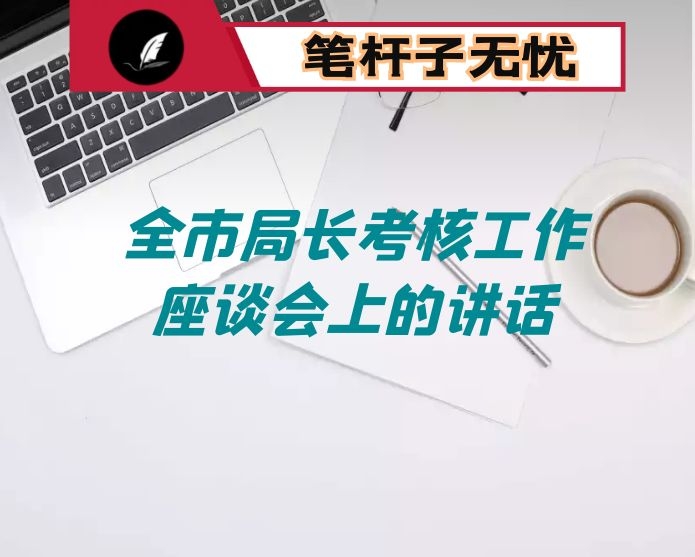 在2021年全市局长考核工作座谈会上的讲话