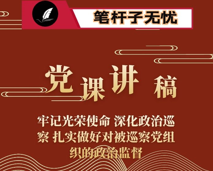 党课讲稿：牢记光荣使命 深化政治巡察 扎实做好对被巡察党组织的政治监督