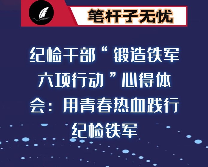 纪检干部“锻造铁军六项行动”心得体会：用青春热血践行纪检铁军