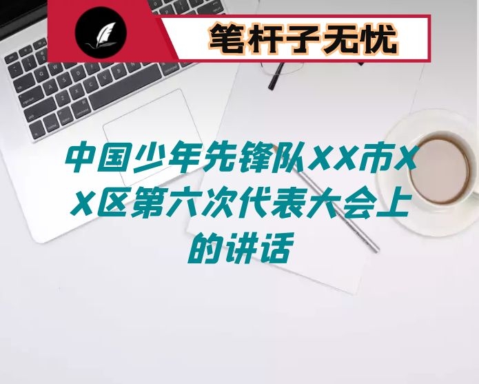 在中国少年先锋队XX市XX区第六次代表大会上的讲话