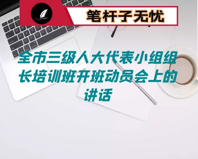 在全市三级人大代表小组组长培训班开班动员会上的讲话