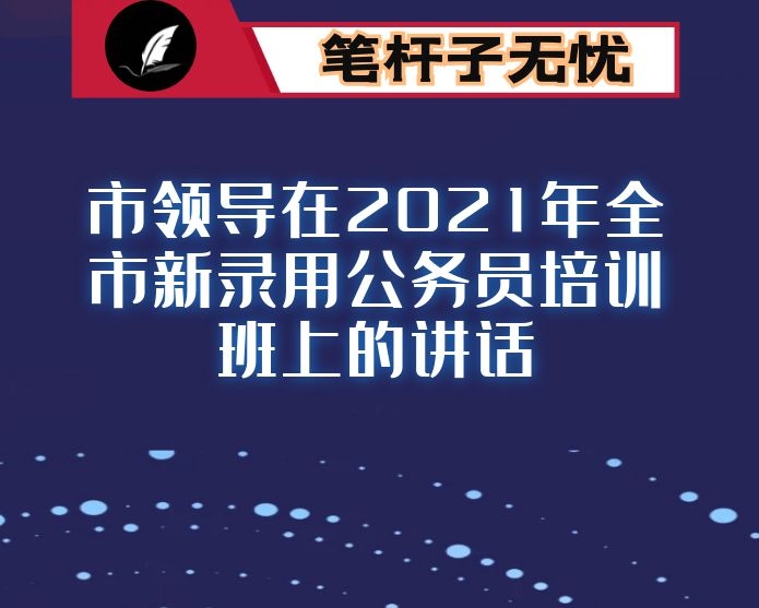 市领导在2021年全市新录用公务员培训班上的讲话