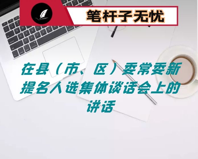 在县（市、区）委常委新提名人选集体谈话会上的讲话