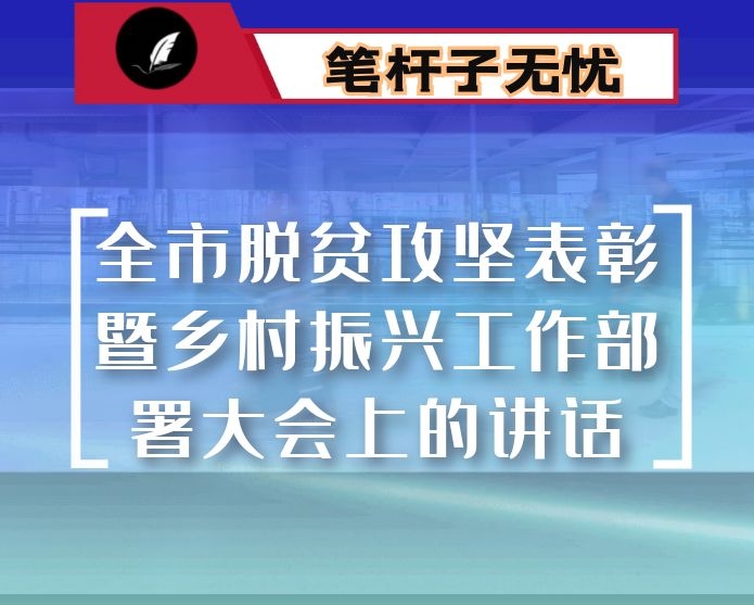 在全市脱贫攻坚表彰暨乡村振兴工作部署大会上的讲话