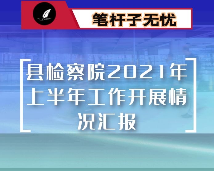 县检察院2021年上半年工作开展情况汇报