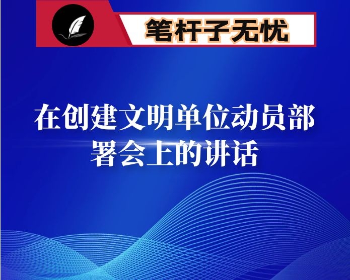 在创建文明单位动员部署会上的讲话