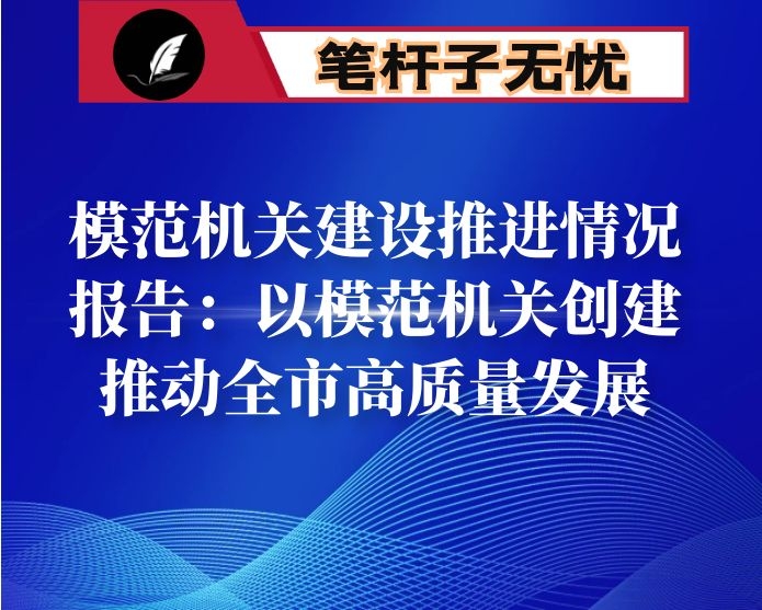 模范机关建设推进情况报告：以模范机关创建推动全市高质量发展