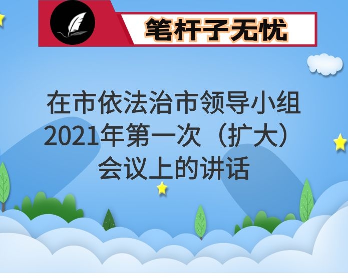 在市依法治市领导小组2021年第一次（扩大）会议上的讲话