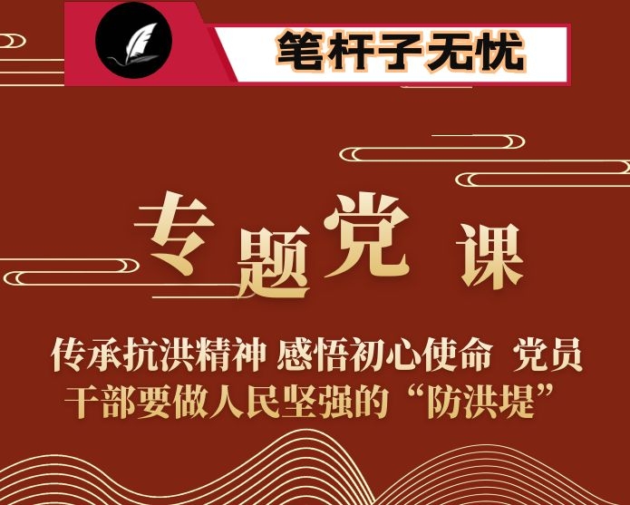 专题党课：传承抗洪精神 感悟初心使命  党员干部要做人民坚强的“防洪堤”