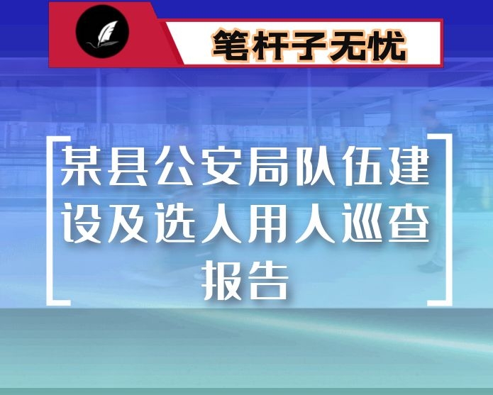 某县公安局队伍建设及选人用人巡查报告