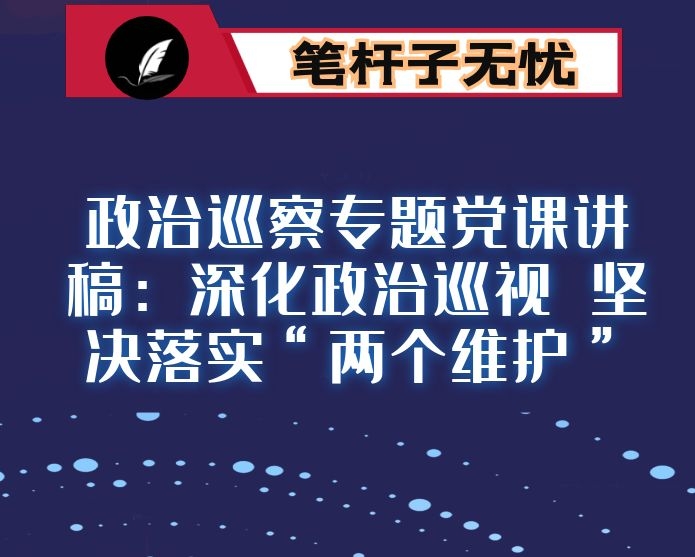 政治巡察专题党课讲稿：深化政治巡视 坚决落实“两个维护”