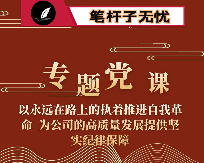 专题党课：以永远在路上的执着推进自我革命  为公司的高质量发展提供坚实纪律保障