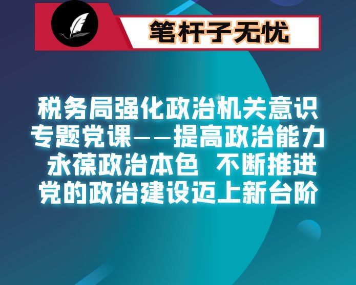 税务局强化政治机关意识专题党课——提高政治能力  永葆政治本色  不断推进党的政治建设迈上新台阶