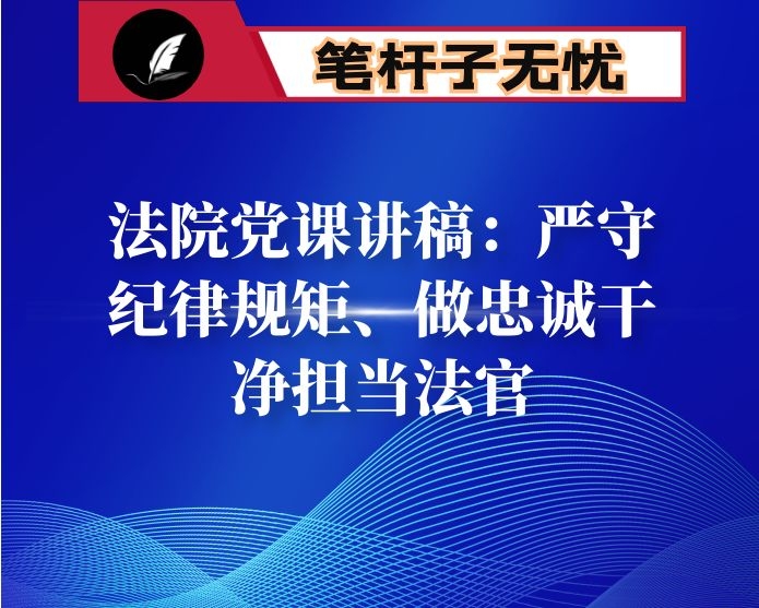 法院党课讲稿：严守纪律规矩、做忠诚干净担当法官