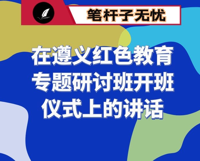 在遵义红色教育专题研讨班开班仪式上的讲话