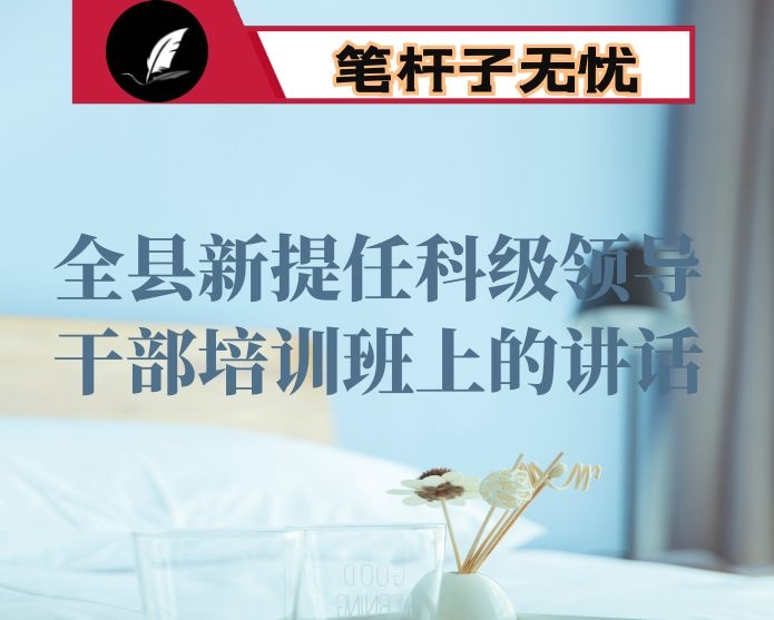 在全县新提任科级领导干部培训班上的讲话