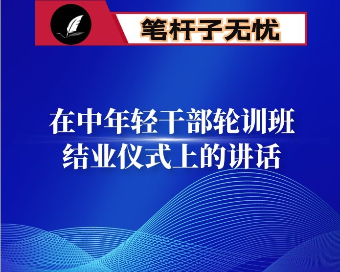 在中年轻干部轮训班结业仪式上的讲话