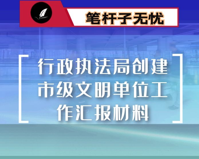 行政执法局创建市级文明单位工作汇报材料