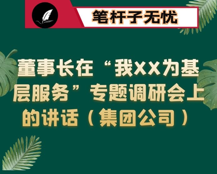 董事长在“我XX为基层服务”专题调研会上的讲话（集团公司）