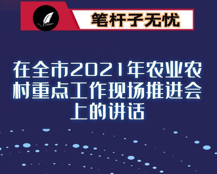 在全市2021年农业农村重点工作现场推进会上的讲话