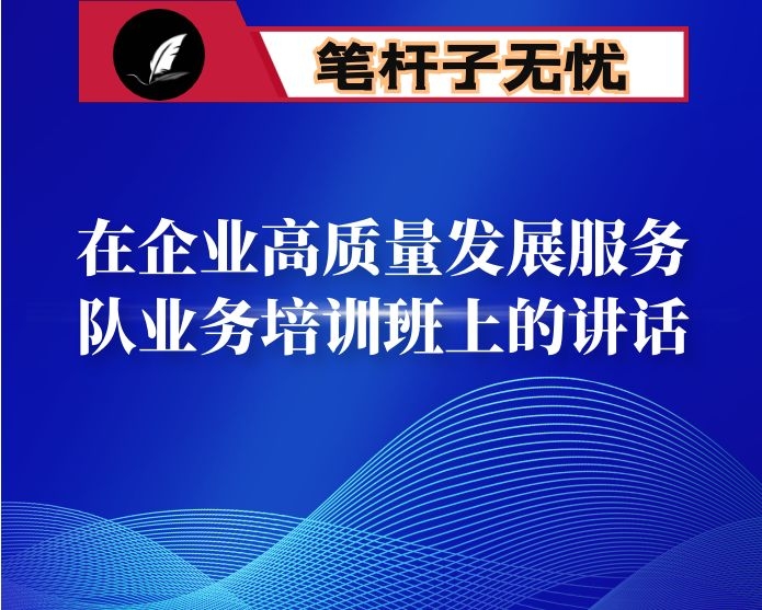 在企业高质量发展服务队业务培训班上的讲话