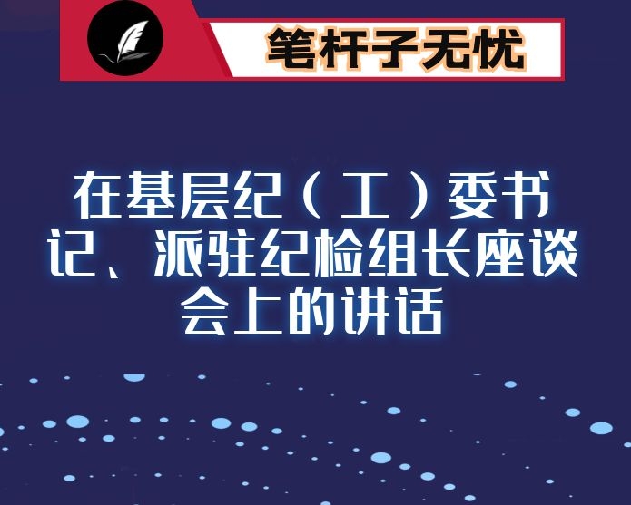在基层纪（工）委书记、派驻纪检组长座谈会上的讲话