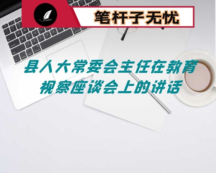 县人大常委会主任在教育视察座谈会上的讲话