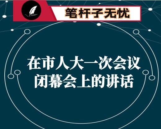 在市人大一次会议闭幕会上的讲话