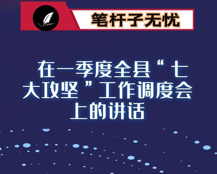 在一季度全县“七大攻坚”工作调度会上的讲话