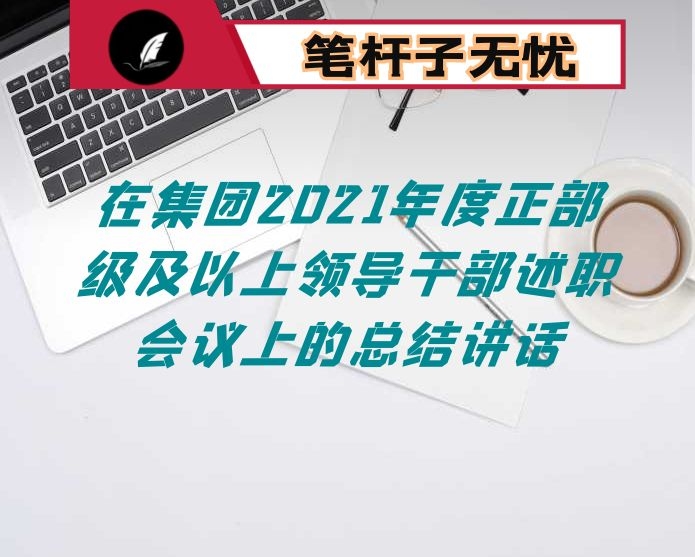 在集团2021年度正部级及以上领导干部述职会议上的总结讲话